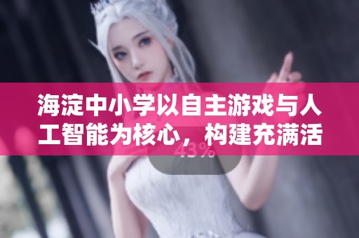 海淀中小学以自主游戏与人工智能为核心，构建充满活力与温情的学习环境