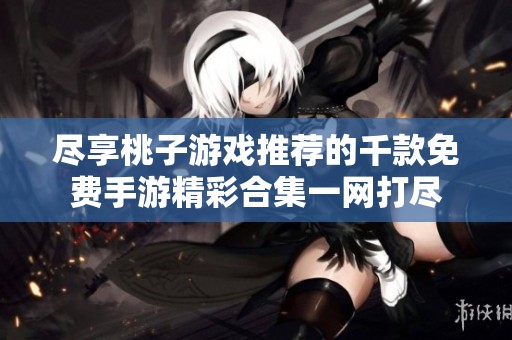 尽享桃子游戏推荐的千款免费手游精彩合集一网打尽