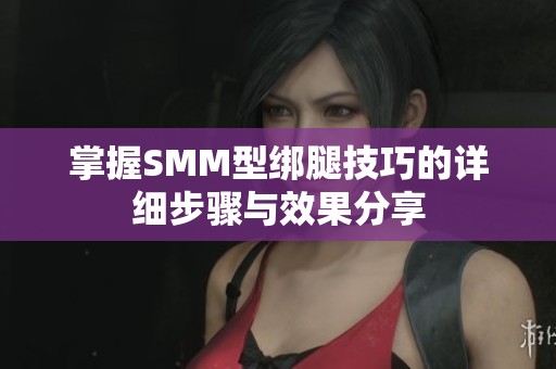 掌握SMM型绑腿技巧的详细步骤与效果分享
