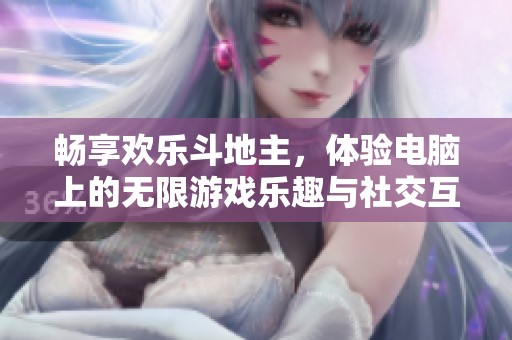 畅享欢乐斗地主，体验电脑上的无限游戏乐趣与社交互动新盛宴