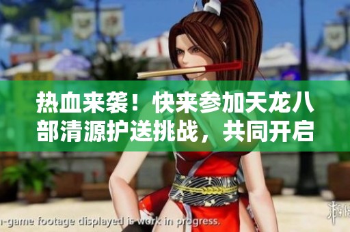 热血来袭！快来参加天龙八部清源护送挑战，共同开启冒险之旅！