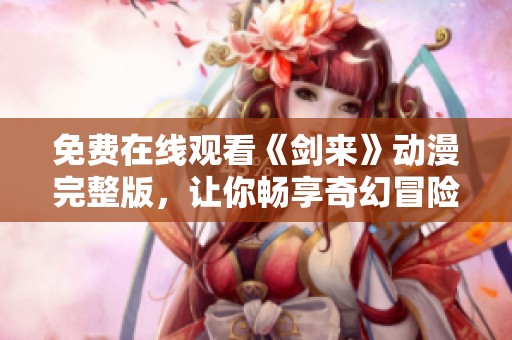 免费在线观看《剑来》动漫完整版，让你畅享奇幻冒险世界