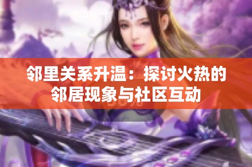 邻里关系升温：探讨火热的邻居现象与社区互动