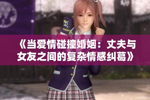 《当爱情碰撞婚姻：丈夫与女友之间的复杂情感纠葛》