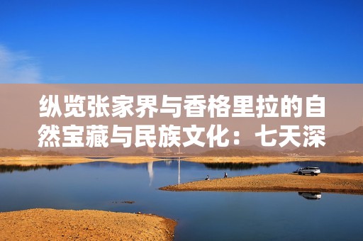 纵览张家界与香格里拉的自然宝藏与民族文化：七天深度游全攻略