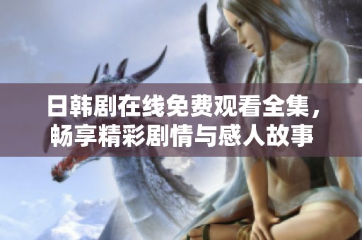 日韩剧在线免费观看全集，畅享精彩剧情与感人故事