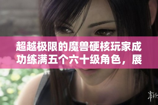 超越极限的魔兽硬核玩家成功练满五个六十级角色，展现自强不息的精神