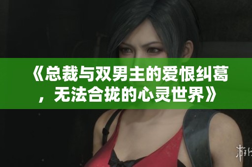 《总裁与双男主的爱恨纠葛，无法合拢的心灵世界》