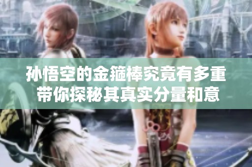 孙悟空的金箍棒究竟有多重 带你探秘其真实分量和意义