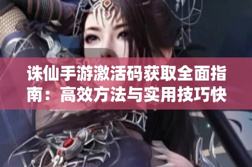 诛仙手游激活码获取全面指南：高效方法与实用技巧快速领取激活码