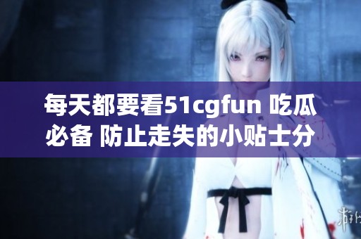 每天都要看51cgfun 吃瓜必备 防止走失的小贴士分享