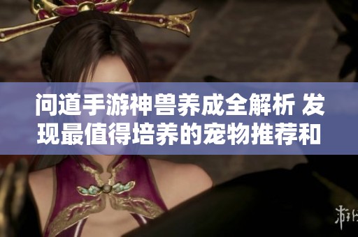 问道手游神兽养成全解析 发现最值得培养的宠物推荐和搭配技巧