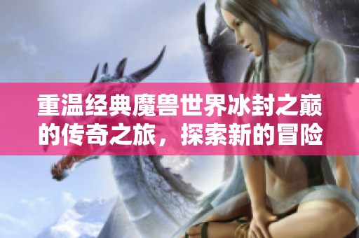 重温经典魔兽世界冰封之巅的传奇之旅，探索新的冒险与挑战