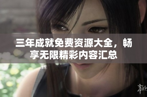 三年成就免费资源大全，畅享无限精彩内容汇总