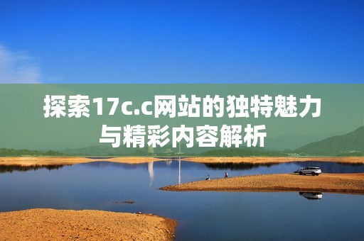 探索17c.c网站的独特魅力与精彩内容解析