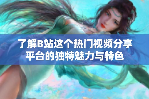 了解B站这个热门视频分享平台的独特魅力与特色