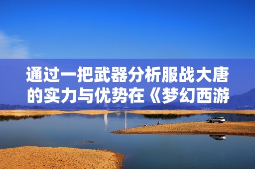 通过一把武器分析服战大唐的实力与优势在《梦幻西游》中的体现