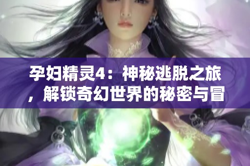 孕妇精灵4：神秘逃脱之旅，解锁奇幻世界的秘密与冒险