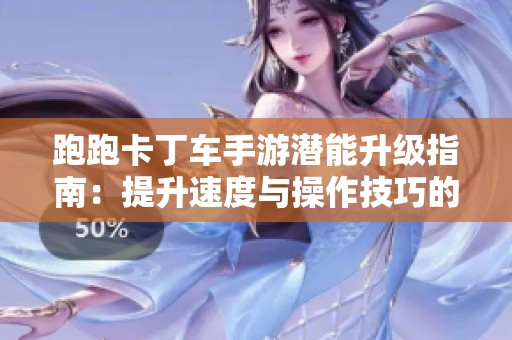 跑跑卡丁车手游潜能升级指南：提升速度与操作技巧的全面解析与实用方法