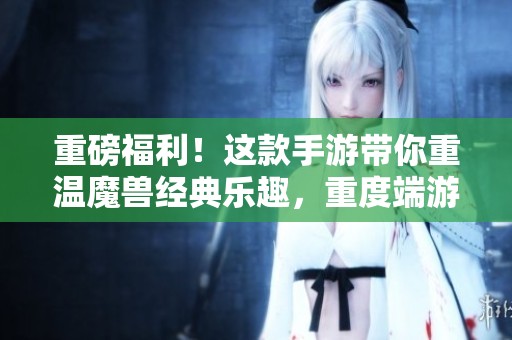 重磅福利！这款手游带你重温魔兽经典乐趣，重度端游玩家难以置信