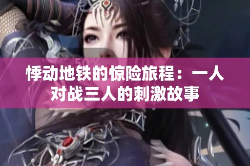 悸动地铁的惊险旅程：一人对战三人的刺激故事