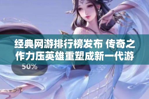 经典网游排行榜发布 传奇之作力压英雄重塑成新一代游戏标杆