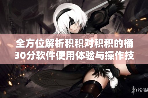 全方位解析积积对积积的桶30分软件使用体验与操作技巧