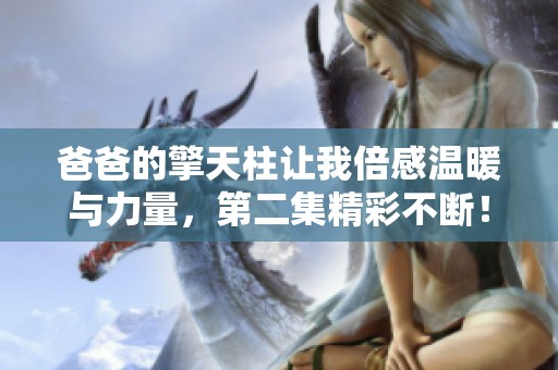 爸爸的擎天柱让我倍感温暖与力量，第二集精彩不断！