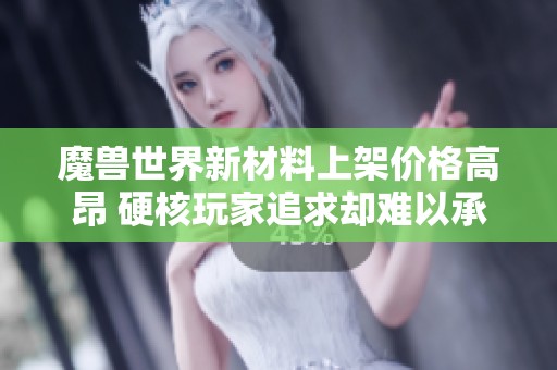 魔兽世界新材料上架价格高昂 硬核玩家追求却难以承受之重