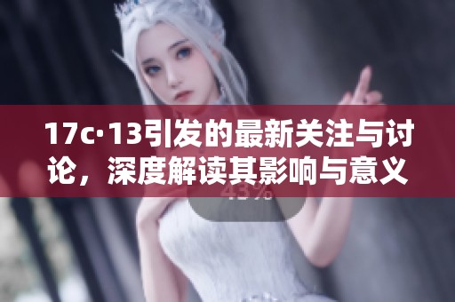 17c·13引发的最新关注与讨论，深度解读其影响与意义