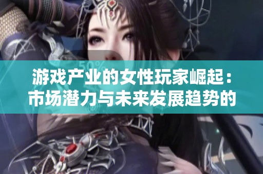 游戏产业的女性玩家崛起：市场潜力与未来发展趋势的深度探讨