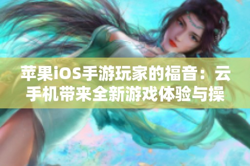 苹果iOS手游玩家的福音：云手机带来全新游戏体验与操作便利