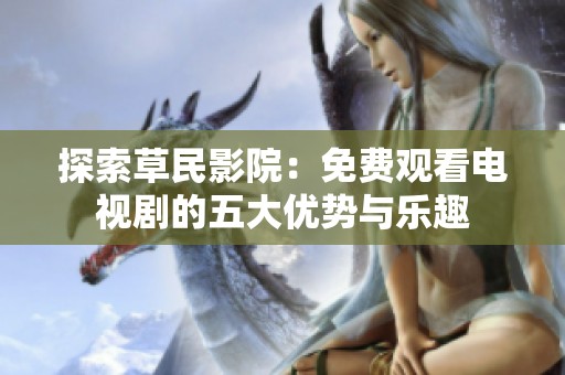 探索草民影院：免费观看电视剧的五大优势与乐趣