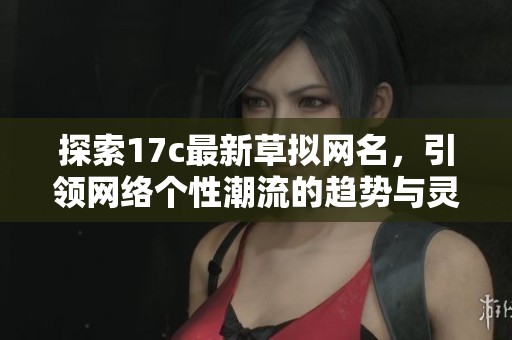 探索17c最新草拟网名，引领网络个性潮流的趋势与灵感