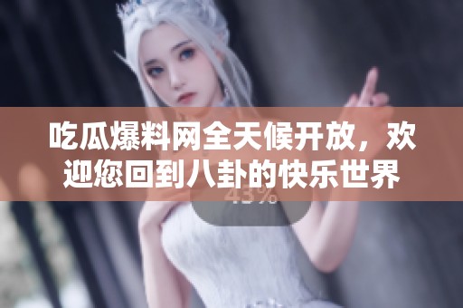 吃瓜爆料网全天候开放，欢迎您回到八卦的快乐世界