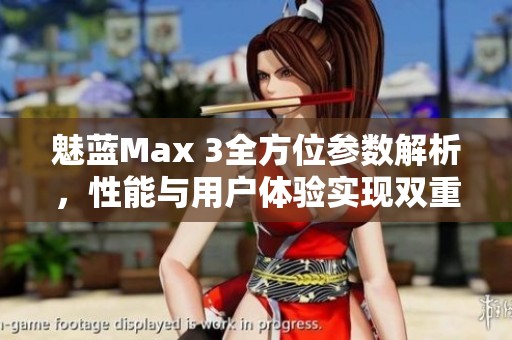 魅蓝Max 3全方位参数解析，性能与用户体验实现双重飞跃与提升