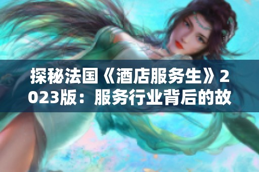 探秘法国《酒店服务生》2023版：服务行业背后的故事与挑战