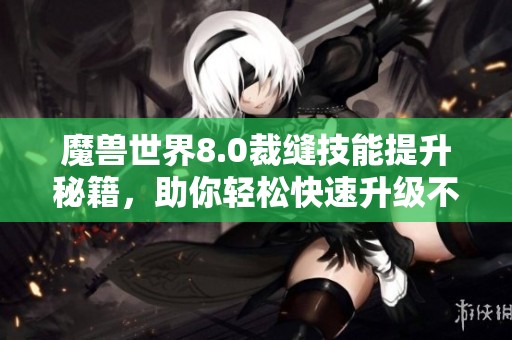 魔兽世界8.0裁缝技能提升秘籍，助你轻松快速升级不再烦恼
