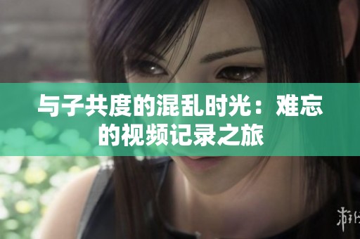 与子共度的混乱时光：难忘的视频记录之旅
