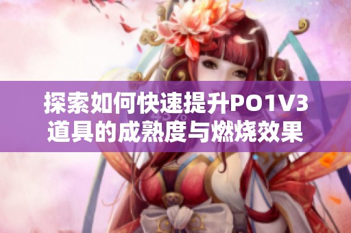 探索如何快速提升PO1V3道具的成熟度与燃烧效果