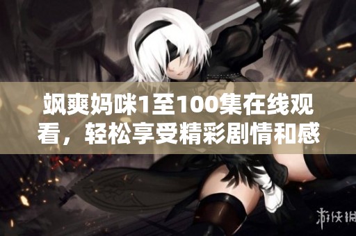飒爽妈咪1至100集在线观看，轻松享受精彩剧情和感人时刻