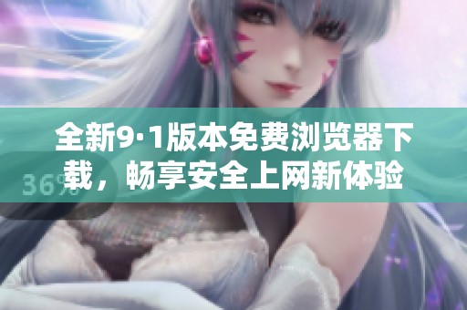 全新9·1版本免费浏览器下载，畅享安全上网新体验