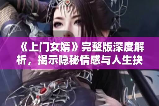 《上门女婿》完整版深度解析，揭示隐秘情感与人生抉择