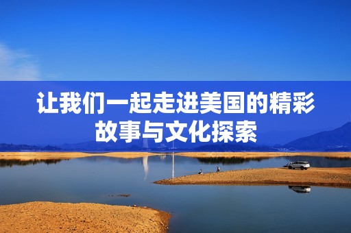 让我们一起走进美国的精彩故事与文化探索