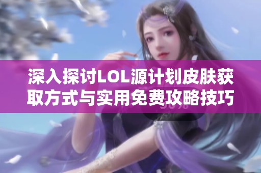 深入探讨LOL源计划皮肤获取方式与实用免费攻略技巧在济宁亿鑫游的全方位剖析