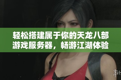 轻松搭建属于你的天龙八部游戏服务器，畅游江湖体验无尽冒险乐趣