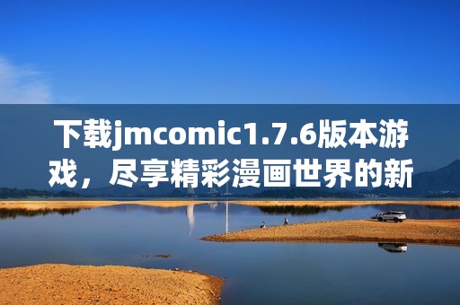下载jmcomic1.7.6版本游戏，尽享精彩漫画世界的新体验