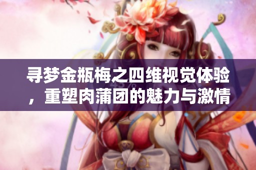 寻梦金瓶梅之四维视觉体验，重塑肉蒲团的魅力与激情