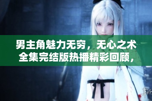 男主角魅力无穷，无心之术全集完结版热播精彩回顾，带你体验无删减剧情的魅力所在