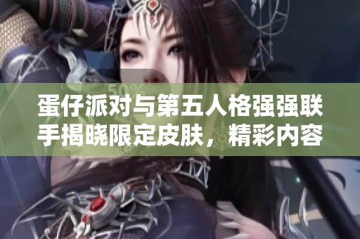 蛋仔派对与第五人格强强联手揭晓限定皮肤，精彩内容一网打尽！
